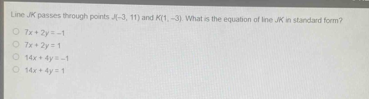 line $jk$ passes through points $j(-3,11)$ and $k(1, - 3)$. what is the equation of line $jk$ in standard form?\n$7x + 2y=-1$\n$7x + 2y = 1$\n$14x+4y=-1$\n$14x + 4y = 1$