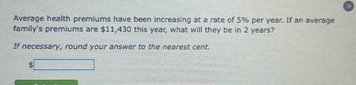 average health premiums have been increasing at a rate of 5% per year. if an average familys premiums are $11,430 this year, what will they be in 2 years? if necessary, round your answer to the nearest cent. $