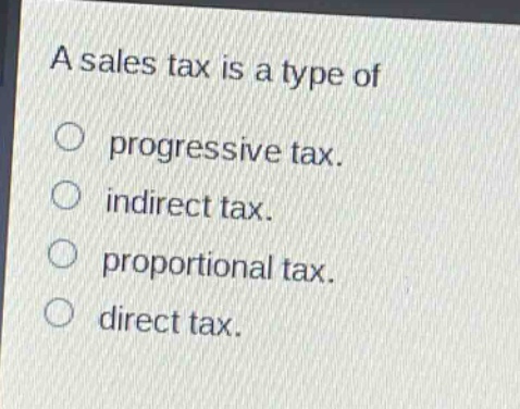 a sales tax is a type of\n○ progressive tax.\n○ indirect tax.\n○ proportional tax.\n○ direct tax.