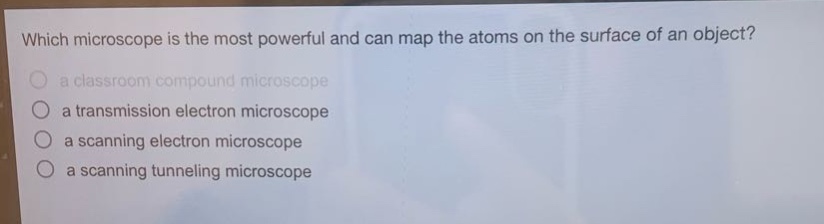 which microscope is the most powerful and can map the atoms on the surface of an object?\n a classroom compound microscope\n a transmission electron microscope\n a scanning electron microscope\n a scanning tunneling microscope