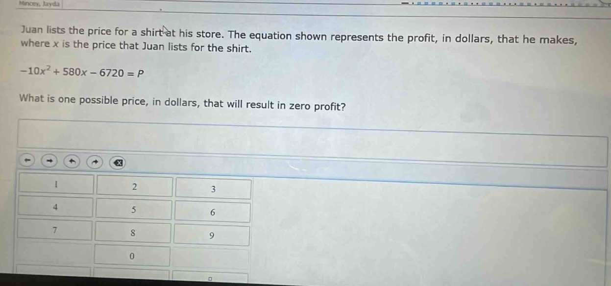juan lists the price for a shirt at his store. the equation shown represents the profit, in dollars, that he makes, where x is the price that juan lists for the shirt. -10x² + 580x - 6720 = p. what is one possible price, in dollars, that will result in zero profit?
