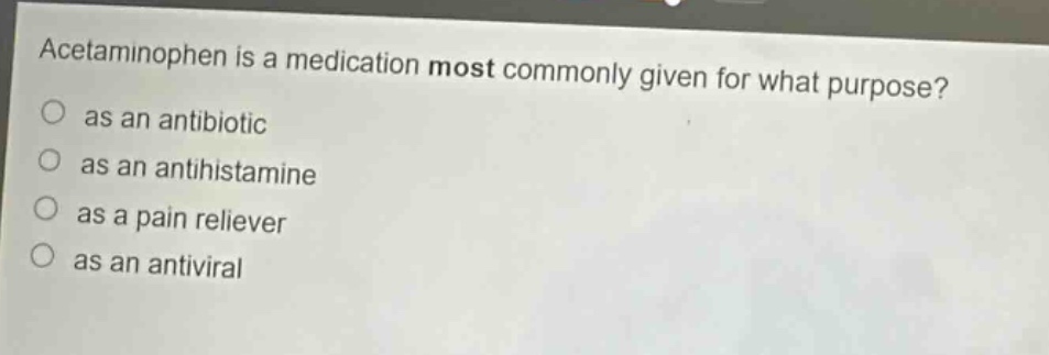 acetaminophen is a medication most commonly given for what purpose?\n as an antibiotic\n as an antihistamine\n as a pain reliever\n as an antiviral