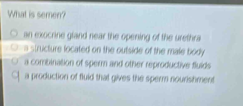 what is semen?\n an exocrine gland near the opening of the urethra\n a structure located on the outside of the male body\n a combination of sperm and other reproductive fluids\n a production of fluid that gives the sperm nourishment