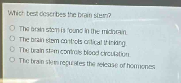 which best describes the brain stem?\nthe brain stem is found in the midbrain.\nthe brain stem controls critical thinking.\nthe brain stem controls blood circulation.\nthe brain stem regulates the release of hormones.