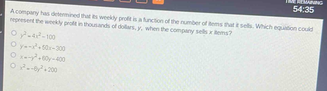 a company has determined that its weekly profit is a function of the number of items that it sells. which equation could represent the weekly profit in thousands of dollars, y, when the company sells x items?\n$y^{2}=4x^{2}-100$\n$y=-x^{2}+50x - 300$\n$x=-y^{2}+60y - 400$\n$x^{2}=-6y^{2}+200$