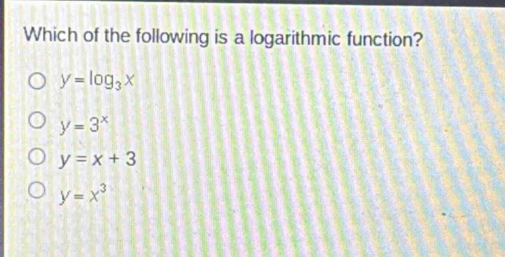 which of the following is a logarithmic function?\n$y = \\log_3x$\n$y = 3^x$\n$y = x + 3$\n$y = x^3$