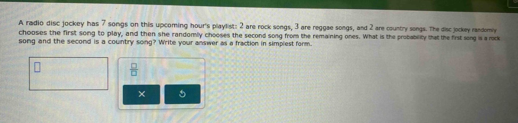 a radio disc jockey has 7 songs on this upcoming hours playlist: 2 are rock songs, 3 are reggae songs, and 2 are country songs. the disc jockey randomly chooses the first song to play, and then she randomly chooses the second song from the remaining ones. what is the probability that the first song is a rock song and the second is a country song? write your answer as a fraction in simplest form.