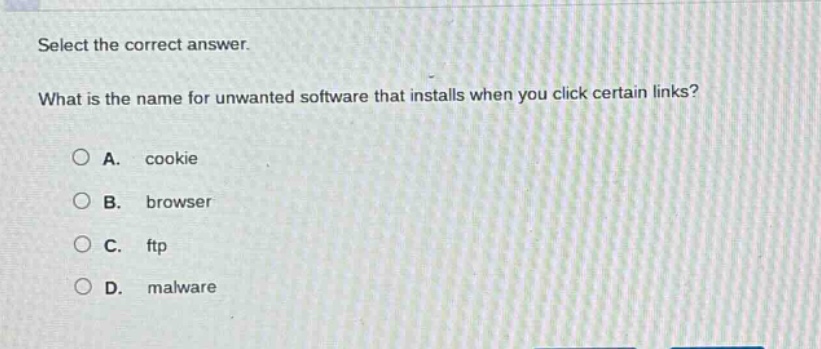 select the correct answer. what is the name for unwanted software that installs when you click certain links?\na. cookie\nb. browser\nc. ftp\nd. malware