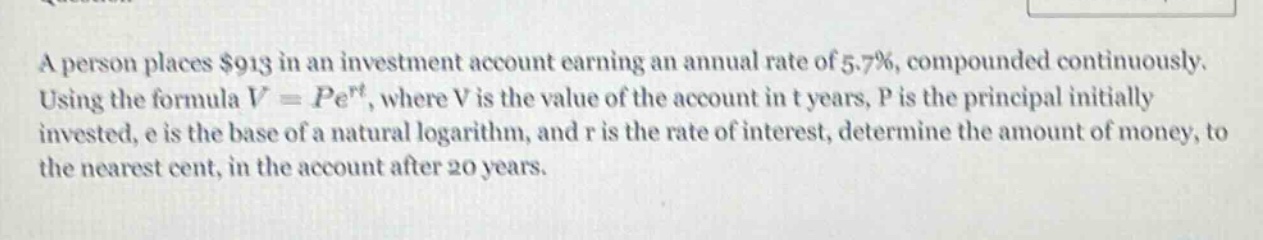 a person places $913 in an investment account earning an annual rate of 5.7%, compounded continuously. using the formula $v = pe^{rt}$, where v is the value of the account in t years, p is the principal initially invested, e is the base of a natural logarithm, and r is the rate of interest, determine the amount of money, to the nearest cent, in the account after 20 years.