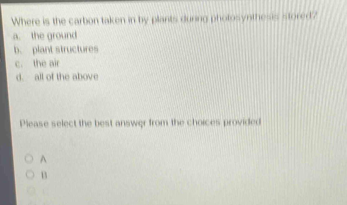 where is the carbon taken in by plants during photosynthesis stored?\na. the ground\nb. plant structures\nc. the air\nd. all of the above\nplease select the best answer from the choices provided