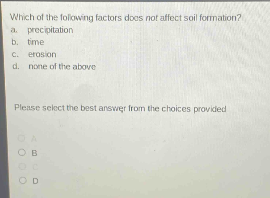 which of the following factors does not affect soil formation? a. precipitation b. time c. erosion d. none of the above please select the best answer from the choices provided