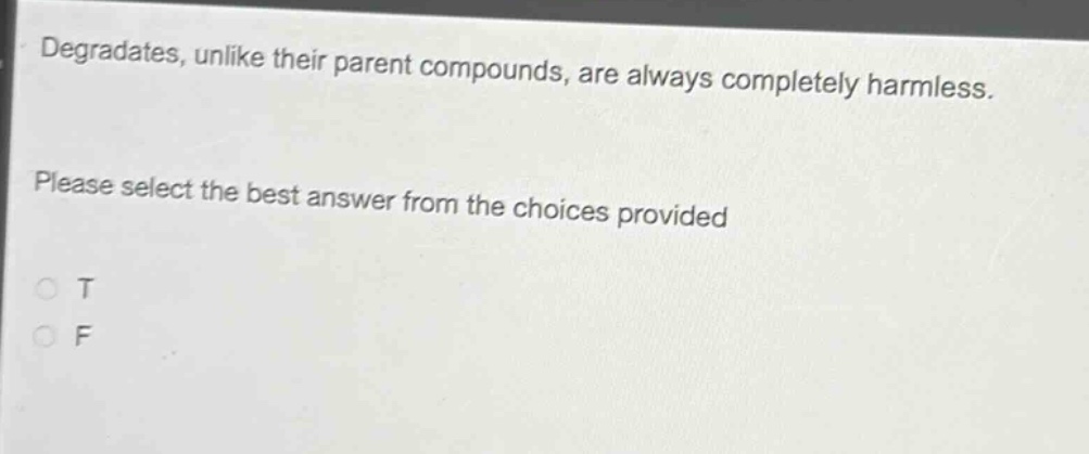 degradates, unlike their parent compounds, are always completely harmless. please select the best answer from the choices provided\no t\no f