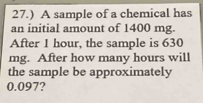 27.) a sample of a chemical has an initial amount of 1400 mg. after 1 hour, the sample is 630 mg. after how many hours will the sample be approximately 0.097?