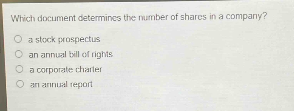which document determines the number of shares in a company?\n○ a stock prospectus\n○ an annual bill of rights\n○ a corporate charter\n○ an annual report