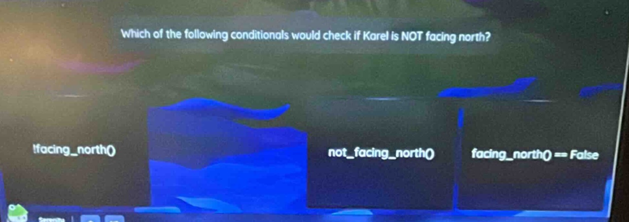 which of the following conditionals would check if karel is not facing north?\n!facing_north()\nnot_facing_north()\nfacing_north() == false
