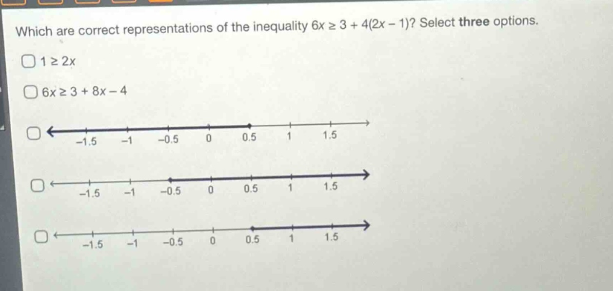which are correct representations of the inequality 6x ≥ 3 + 4(2x - 1)? select three options.\n1 ≥ 2x\n6x ≥ 3 + 8x - 4