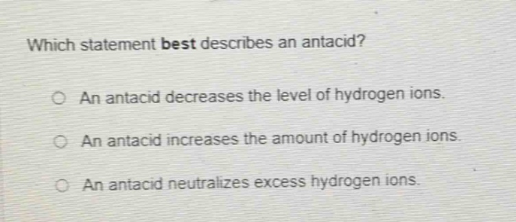 which statement best describes an antacid?\no an antacid decreases the level of hydrogen ions.\no an antacid increases the amount of hydrogen ions.\no an antacid neutralizes excess hydrogen ions.