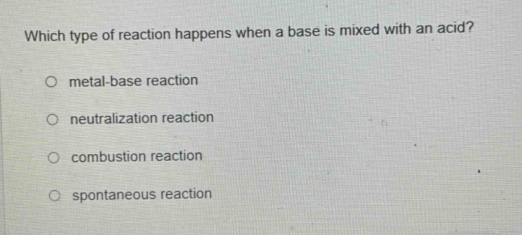 which type of reaction happens when a base is mixed with an acid?\no metal - base reaction\no neutralization reaction\no combustion reaction\no spontaneous reaction