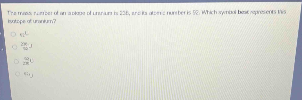 the mass number of an isotope of uranium is 238, and its atomic number is 92. which symbol best represents this isotope of uranium?\n92u\n238 92u\n92 238u\n92u