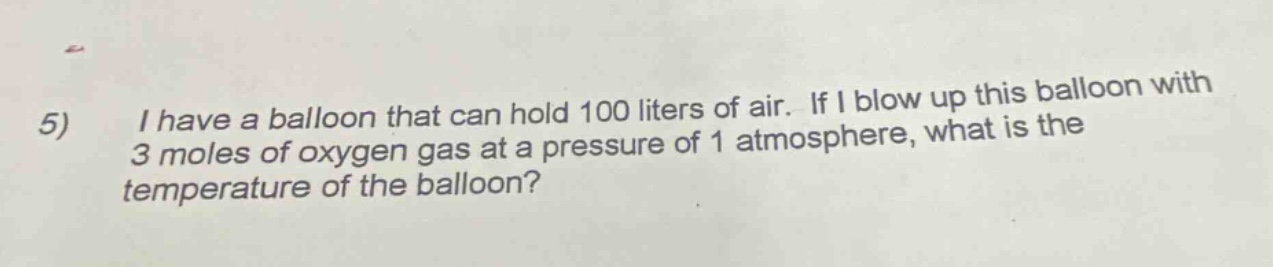 5) i have a balloon that can hold 100 liters of air. if i blow up this balloon with 3 moles of oxygen gas at a pressure of 1 atmosphere, what is the temperature of the balloon?