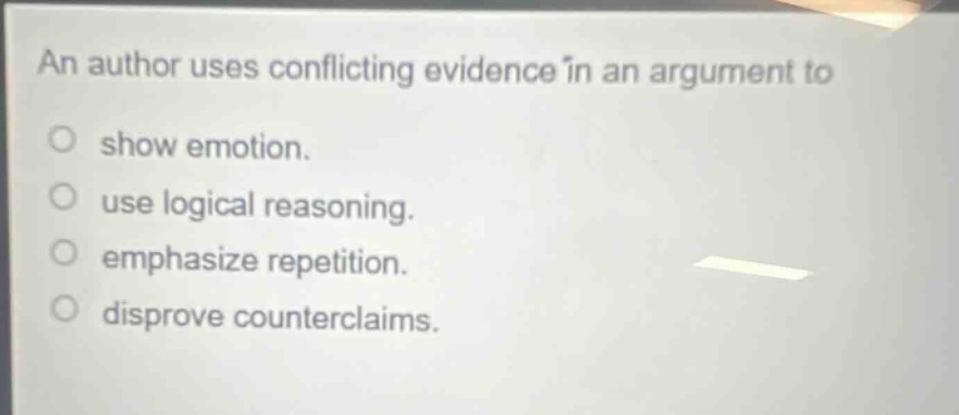 an author uses conflicting evidence in an argument to\nshow emotion.\nuse logical reasoning.\nemphasize repetition.\ndisprove counterclaims.