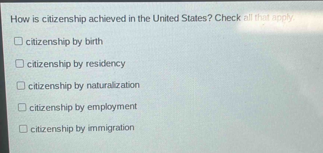 how is citizenship achieved in the united states? check all that apply. \n□ citizenship by birth\n□ citizenship by residency\n□ citizenship by naturalization\n□ citizenship by employment\n□ citizenship by immigration