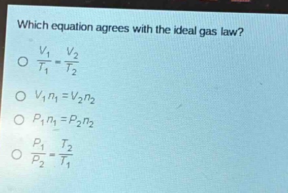 which equation agrees with the ideal gas law?\no $\frac{v_1}{t_1}=\frac{v_2}{t_2}$\no $v_1n_1 = v_2n_2$\no $p_1n_1 = p_2n_2$\no $\frac{p_1}{p_2}=\frac{t_2}{t_1}$