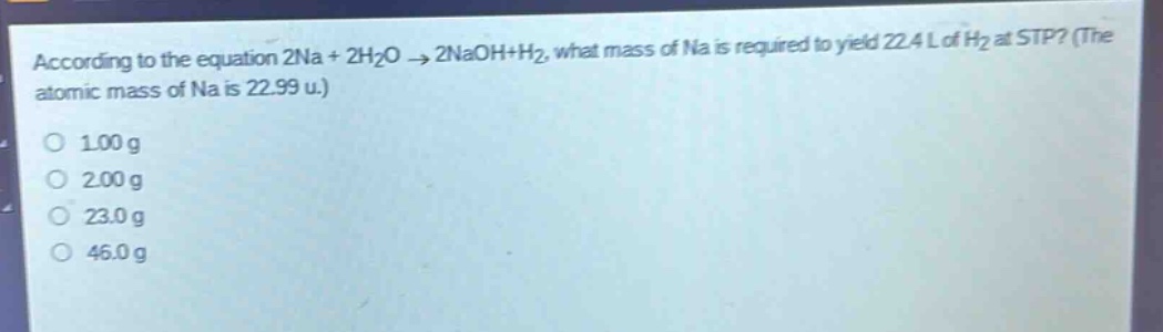 according to the equation 2na + 2h₂o → 2naoh+h₂, what mass of na is required to yield 22.4 l of h₂ at stp? (the atomic mass of na is 22.99 u.)\n1.00 g\n2.00 g\n23.0 g\n46.0 g