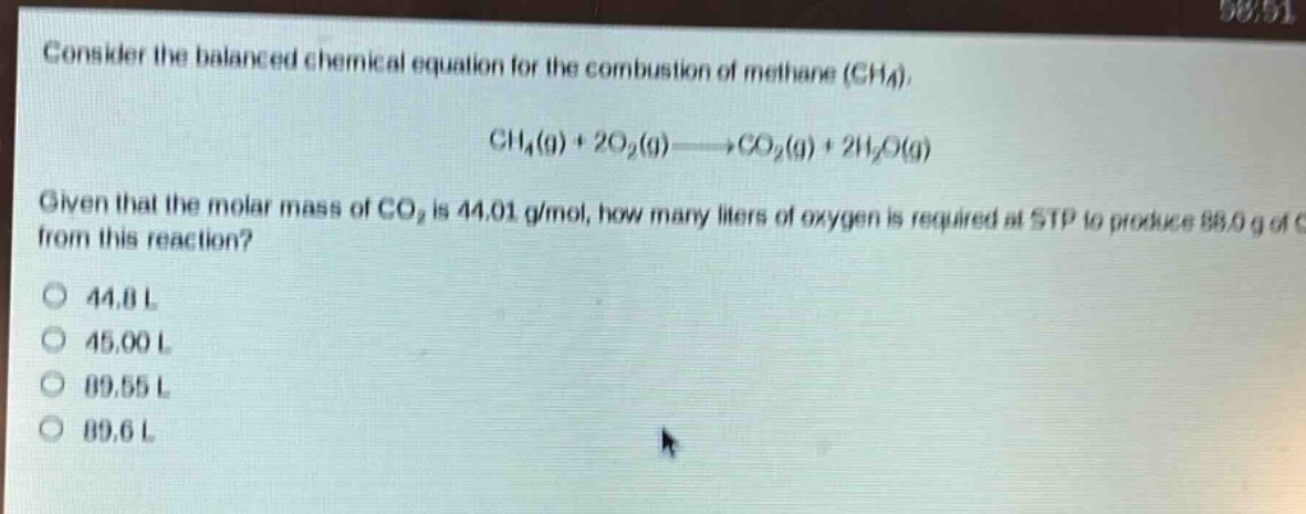 consider the balanced chemical equation for the combustion of methane (ch₄). ch₄(g) + 2o₂(g)→co₂(g) + 2h₂o(g) given that the molar mass of co₂ is 44.01 g/mol, how many liters of oxygen is required at stp to produce 88.0 g of co₂ from this reaction? 44.8 l 45.00 l 89.55 l 89.6 l