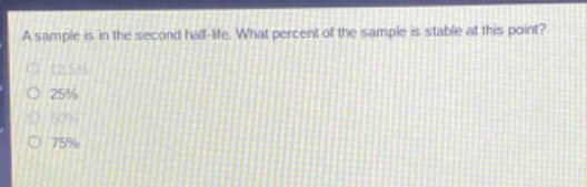 a sample is in the second half - life. what percent of the sample is stable at this point?\n12.5%\n25%\n50%\n75%