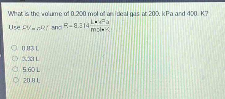 what is the volume of 0.200 mol of an ideal gas at 200. kpa and 400. k? use $pv = nrt$ and $r = 8.314\frac{lcdot kpa}{molcdot k}$. 0.83 l 3.33 l 5.60 l 20.8 l