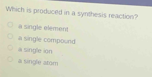 which is produced in a synthesis reaction?\n a single element\n a single compound\n a single ion\n a single atom