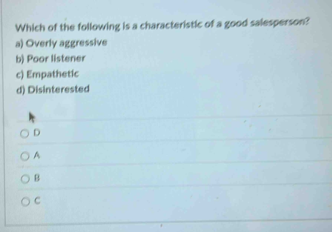 which of the following is a characteristic of a good salesperson?\na) overly aggressive\nb) poor listener\nc) empathetic\nd) disinterested