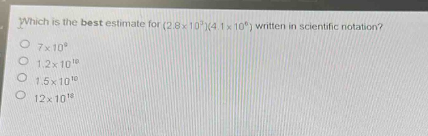 which is the best estimate for (2.8×10³)(4.1×10⁶) written in scientific notation?\n7×10⁹\n1.2×10¹⁰\n1.5×10¹⁰\n12×10¹⁸