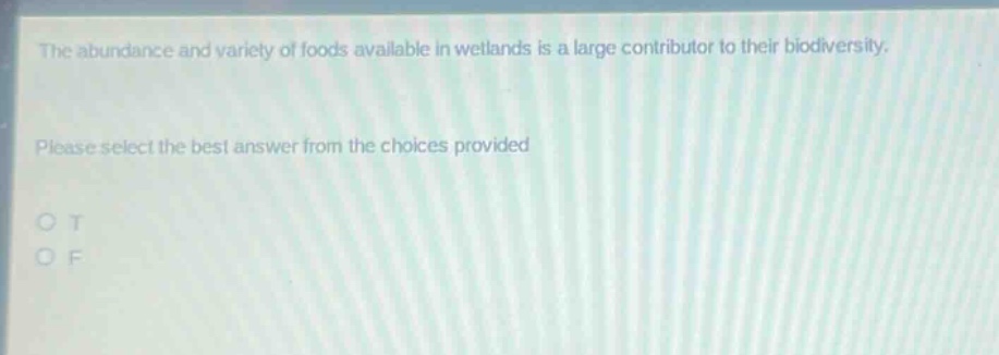 the abundance and variety of foods available in wetlands is a large contributor to their biodiversity. please select the best answer from the choices provided. o t o f