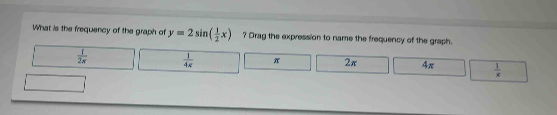 what is the frequency of the graph of $y = 2sin(\frac{1}{2}x)$? drag the expression to name the frequency of the graph. $\frac{1}{2pi}$ $\frac{1}{4pi}$ $pi$ $2pi$ $4pi$ $\frac{1}{pi}$