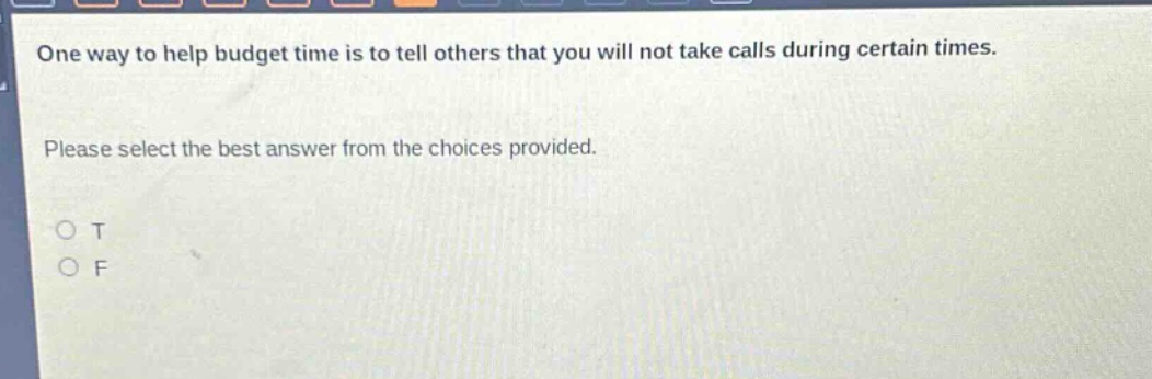 one way to help budget time is to tell others that you will not take calls during certain times. please select the best answer from the choices provided. o t o f