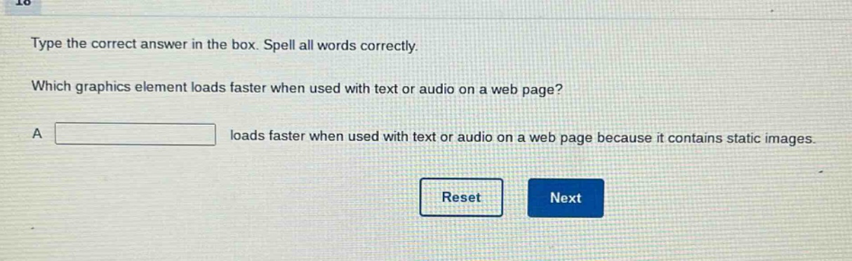 type the correct answer in the box. spell all words correctly. which graphics element loads faster when used with text or audio on a web page? a loads faster when used with text or audio on a web page because it contains static images.