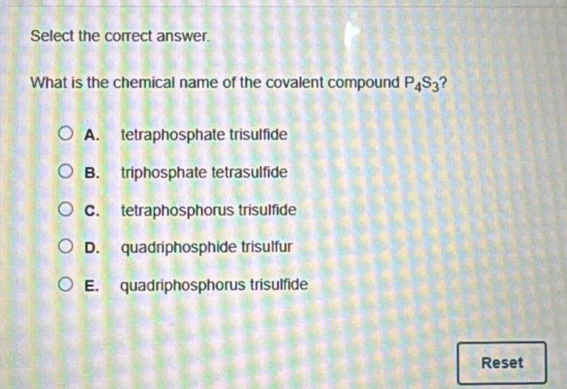 select the correct answer. what is the chemical name of the covalent compound p₄s₃? a. tetraphosphate trisulfide b. triphosphate tetrasulfide c. tetraphosphorus trisulfide d. quadriphosphide trisulfur e. quadriphosphorus trisulfide