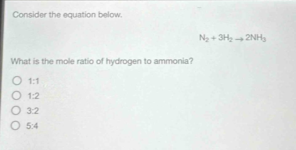 consider the equation below.\nn₂ + 3h₂ → 2nh₃\nwhat is the mole ratio of hydrogen to ammonia?\n1:1\n1:2\n3:2\n5:4