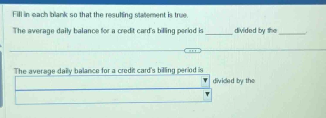 fill in each blank so that the resulting statement is true. the average daily balance for a credit cards billing period is ______ divided by the ______. the average daily balance for a credit cards billing period is divided by the