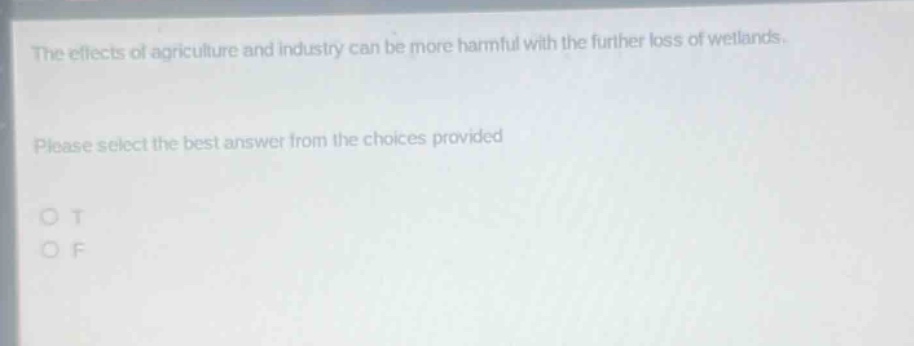 the effects of agriculture and industry can be more harmful with the further loss of wetlands. please select the best answer from the choices provided. o t o f