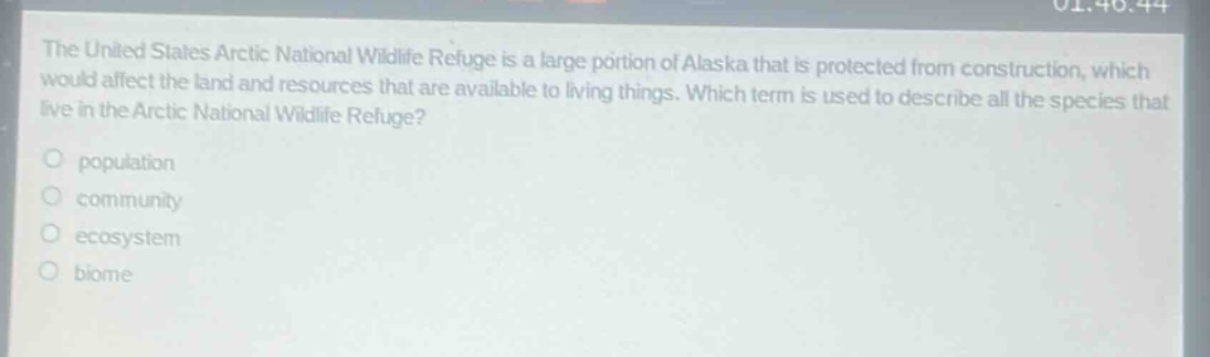 the united states arctic national wildlife refuge is a large portion of alaska that is protected from construction, which would affect the land and resources that are available to living things. which term is used to describe all the species that live in the arctic national wildlife refuge?\no population\no community\no ecosystem\no biome