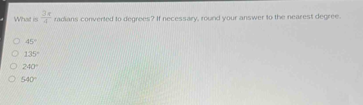 what is $\frac{3pi}{4}$ radians converted to degrees? if necessary, round your answer to the nearest degree.\n45°\n135°\n240°\n540°