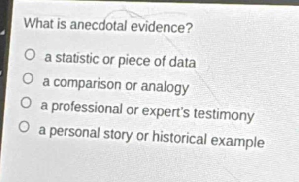 what is anecdotal evidence?\no a statistic or piece of data\no a comparison or analogy\no a professional or expert’s testimony\no a personal story or historical example