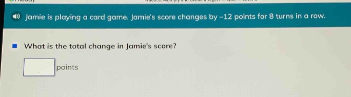 jamie is playing a card game. jamies score changes by -12 points for 8 turns in a row. what is the total change in jamies score? points