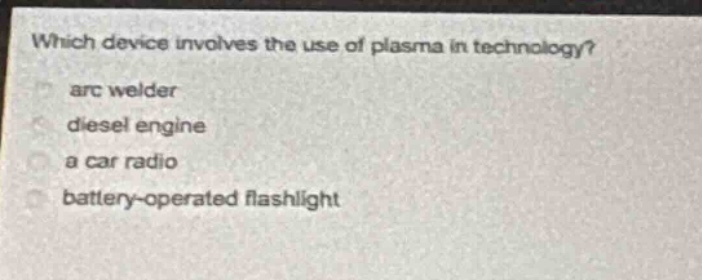 which device involves the use of plasma in technology?\narc welder\ndiesel engine\na car radio\nbattery - operated flashlight