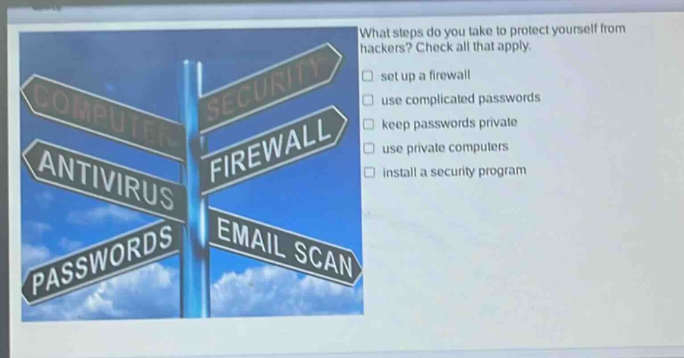 what steps do you take to protect yourself from hackers? check all that apply. set up a firewall use complicated passwords keep passwords private use private computers install a security program
