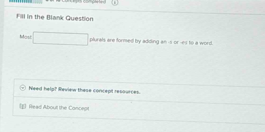 fill in the blank question\nmost plurals are formed by adding an -s or -es to a word.\nneed help? review these concept resources.\nread about the concept