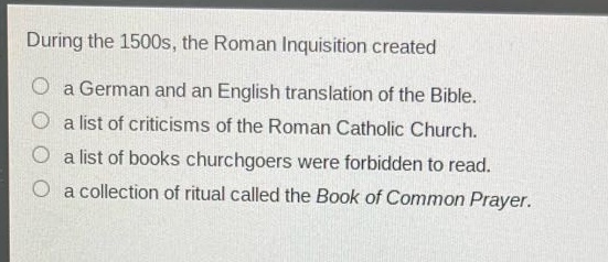 during the 1500s, the roman inquisition created\na german and an english translation of the bible.\na list of criticisms of the roman catholic church.\na list of books churchgoers were forbidden to read.\na collection of ritual called the book of common prayer.